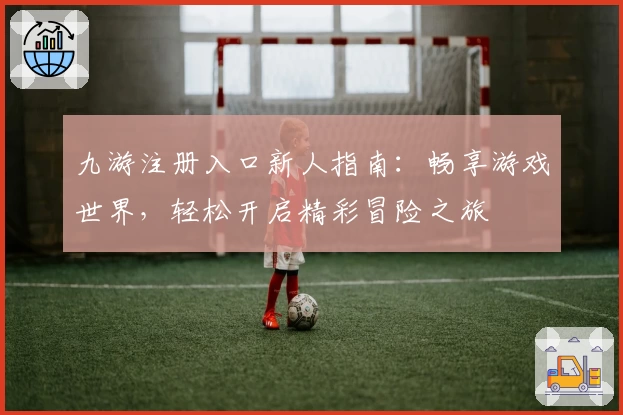 九游注册入口新人指南:畅享游戏世界,轻松开启精彩冒险之旅