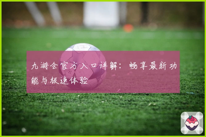 九游会官方入口详解：畅享最新功能与极速体验
