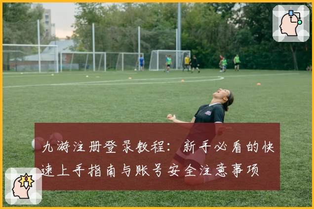 九游注册登录教程：新手必看的快速上手指南与账号安全注意事项