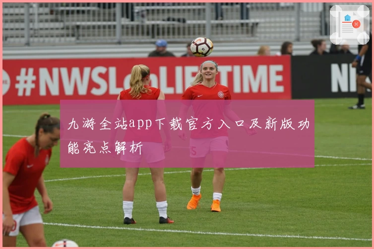 九游全站app下载官方入口及新版功能亮点解析