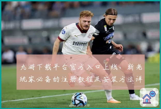 九游下载平台官方入口上线，新老玩家必备的注册教程及安装方法详解