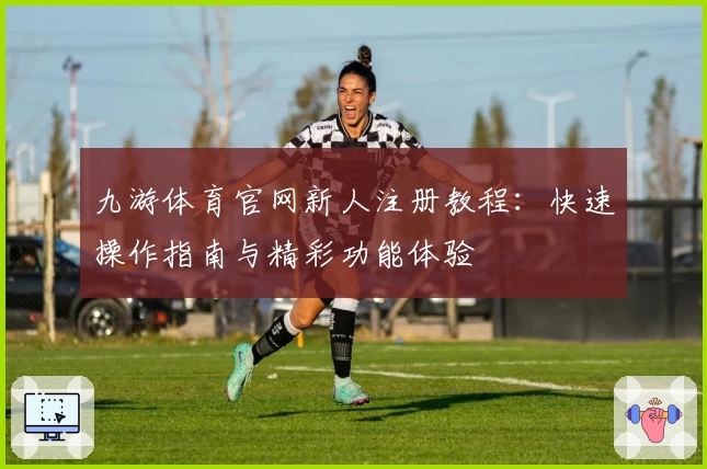 九游体育官网新人注册教程：快速操作指南与精彩功能体验