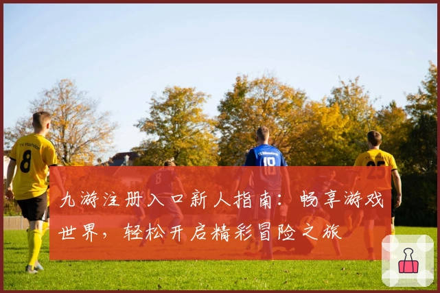 九游注册入口新人指南：畅享游戏世界，轻松开启精彩冒险之旅