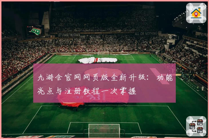 九游会官网网页版全新升级：功能亮点与注册教程一次掌握