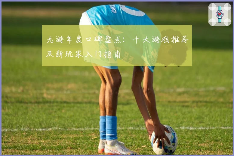 九游年度口碑盘点:十大游戏推荐及新玩家入门指南
