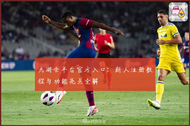 九游会平台官方入口：新人注册教程与功能亮点全解