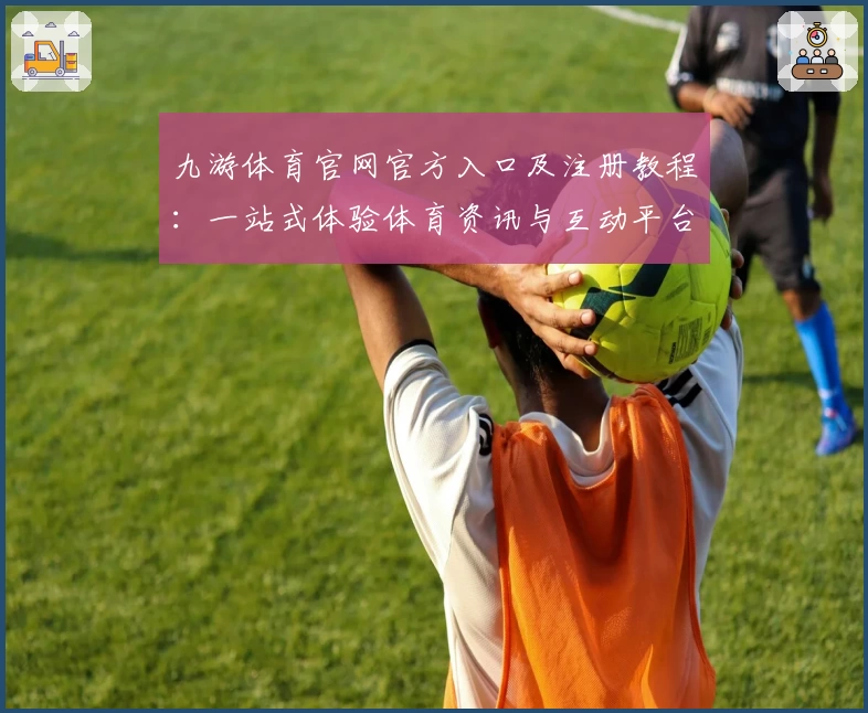 九游体育官网官方入口及注册教程：一站式体验体育资讯与互动平台