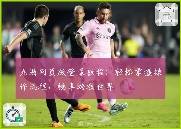 九游网页版登录教程：轻松掌握操作流程，畅享游戏世界