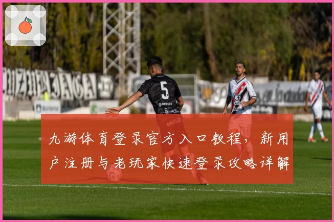 九游体育登录官方入口教程，新用户注册与老玩家快速登录攻略详解