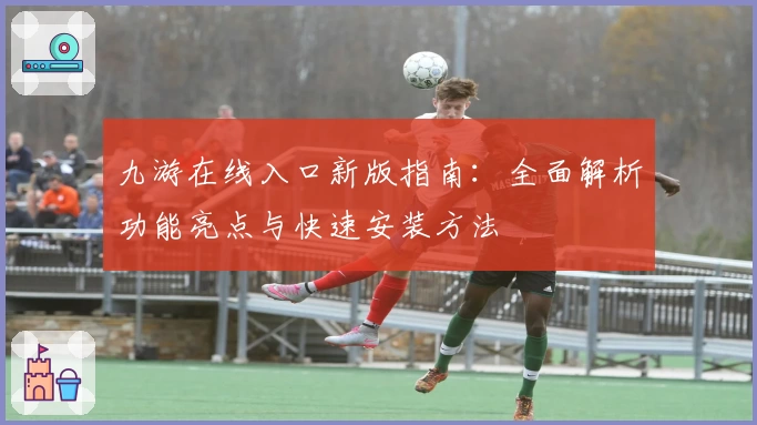 九游在线入口新版指南：全面解析功能亮点与快速安装方法