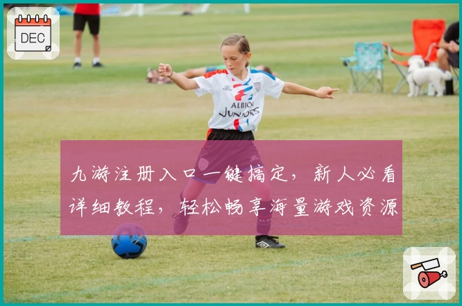 九游注册入口一键搞定，新人必看详细教程，轻松畅享海量游戏资源