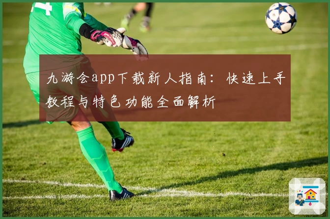 九游会app下载新人指南：快速上手教程与特色功能全面解析