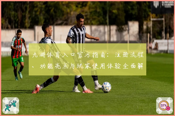 九游体育入口官方指南：注册流程、功能亮点与玩家使用体验全面解读