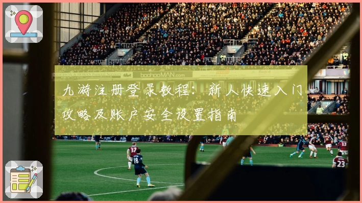 九游注册登录教程：新人快速入门攻略及账户安全设置指南