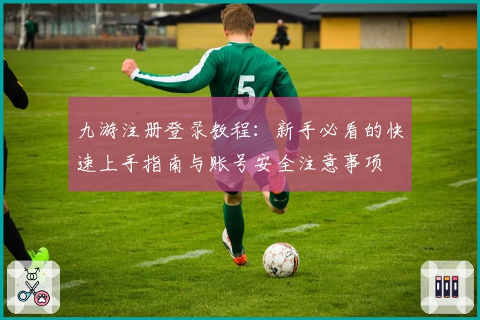 九游注册登录教程：新手必看的快速上手指南与账号安全注意事项