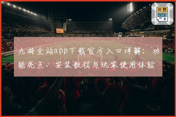 九游全站app下载官方入口详解:功能亮点、安装教程与玩家使用体验分享