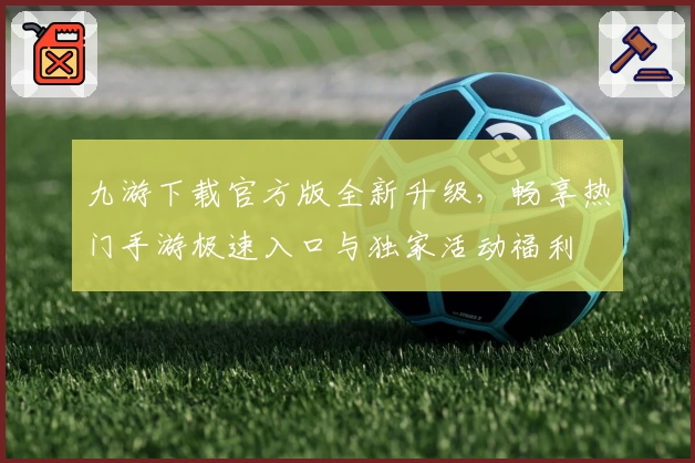 九游下载官方版全新升级，畅享热门手游极速入口与独家活动福利