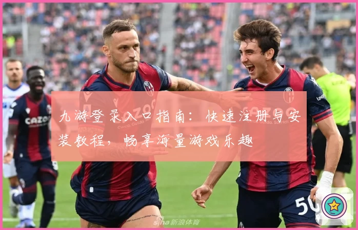 九游登录入口指南：快速注册与安装教程，畅享海量游戏乐趣
