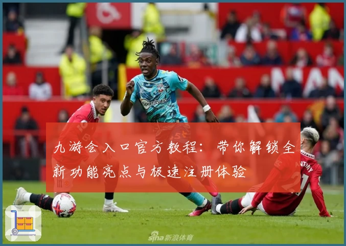 九游会入口官方教程：带你解锁全新功能亮点与极速注册体验