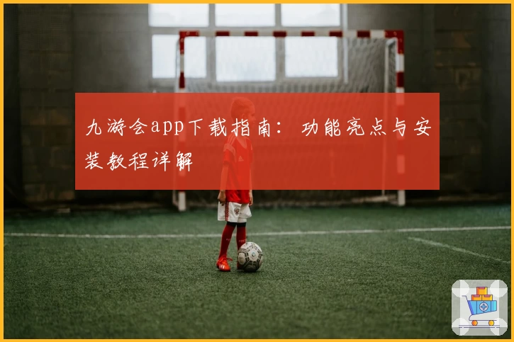 九游会app下载指南：功能亮点与安装教程详解