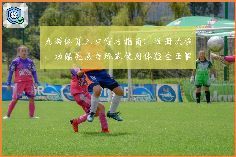 九游体育入口官方指南：注册流程、功能亮点与玩家使用体验全面解读