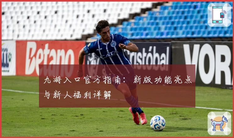 九游入口官方指南：新版功能亮点与新人福利详解