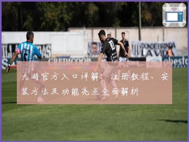 九游官方入口详解：注册教程、安装方法及功能亮点全面解析