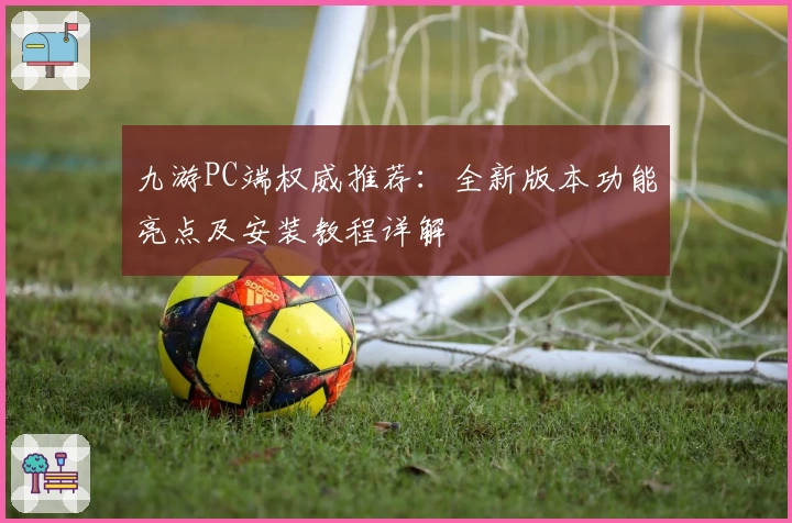 九游PC端权威推荐：全新版本功能亮点及安装教程详解