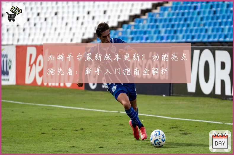 九游平台最新版本更新：功能亮点抢先看，新手入门指南全解析