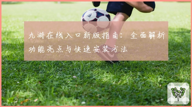 九游在线入口新版指南：全面解析功能亮点与快速安装方法