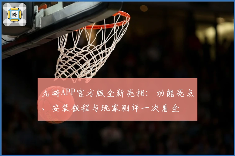 九游APP官方版全新亮相：功能亮点、安装教程与玩家测评一次看全