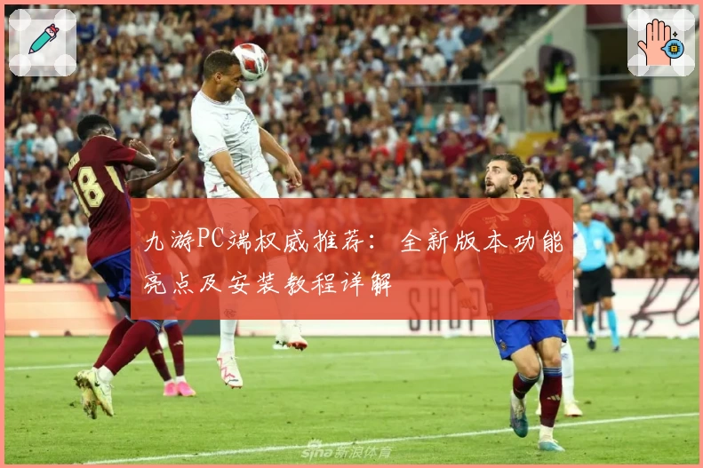 九游PC端权威推荐：全新版本功能亮点及安装教程详解