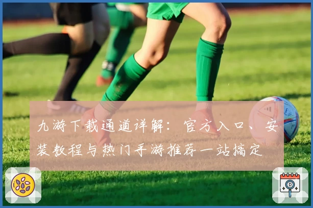九游下载通道详解：官方入口、安装教程与热门手游推荐一站搞定