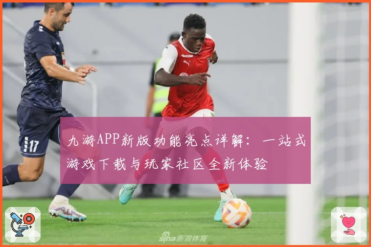 九游APP新版功能亮点详解：一站式游戏下载与玩家社区全新体验