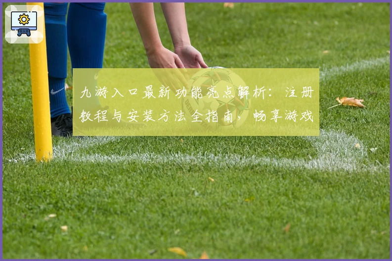 九游入口最新功能亮点解析：注册教程与安装方法全指南，畅享游戏高品质体验
