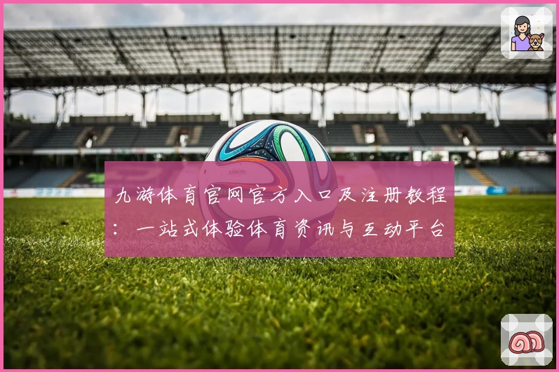 九游体育官网官方入口及注册教程：一站式体验体育资讯与互动平台