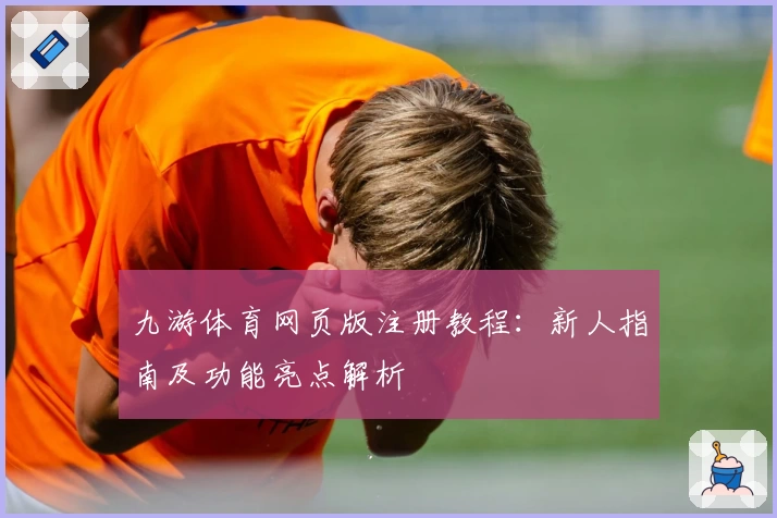 九游体育网页版注册教程：新人指南及功能亮点解析
