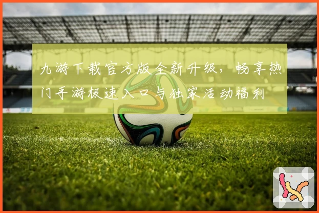 九游下载官方版全新升级，畅享热门手游极速入口与独家活动福利