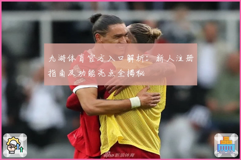 九游体育官方入口解析：新人注册指南及功能亮点全揭秘