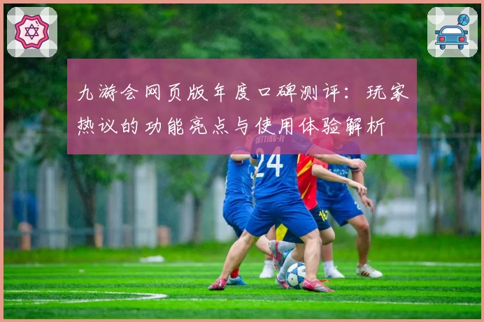 九游会网页版年度口碑测评：玩家热议的功能亮点与使用体验解析