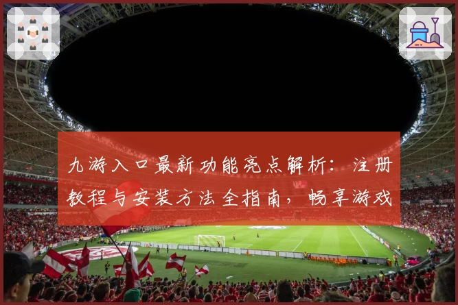 九游入口最新功能亮点解析：注册教程与安装方法全指南，畅享游戏高品质体验