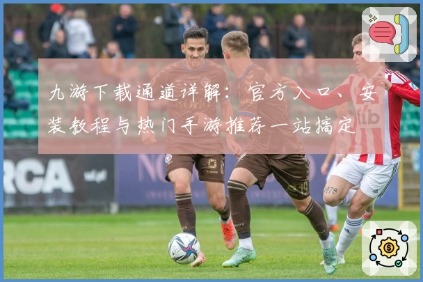 九游下载通道详解：官方入口、安装教程与热门手游推荐一站搞定