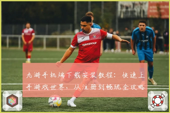 九游手机端下载安装教程：快速上手游戏世界，从注册到畅玩全攻略