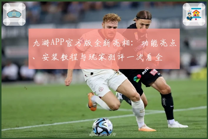 九游APP官方版全新亮相：功能亮点、安装教程与玩家测评一次看全