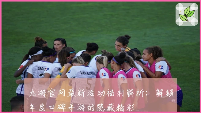 九游官网最新活动福利解析：解锁年度口碑手游的隐藏精彩