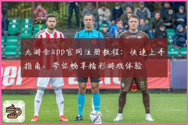 九游会app官网注册教程：快速上手指南，带你畅享精彩游戏体验