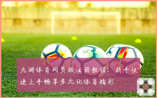 九游体育网页版注册教程：新手快速上手畅享多元化体育精彩