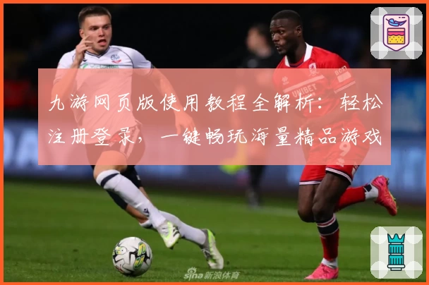九游网页版使用教程全解析：轻松注册登录，一键畅玩海量精品游戏