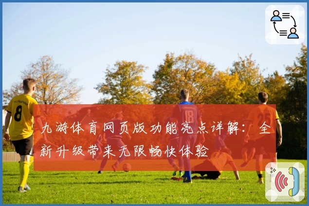 九游体育网页版功能亮点详解：全新升级带来无限畅快体验