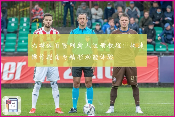 九游体育官网新人注册教程：快速操作指南与精彩功能体验